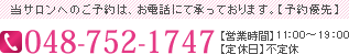 当サロンへのご予約・お問い合わせはこちらまで TEL 048-752-1747 営業時間/11:00～19:00 定休日/不定休